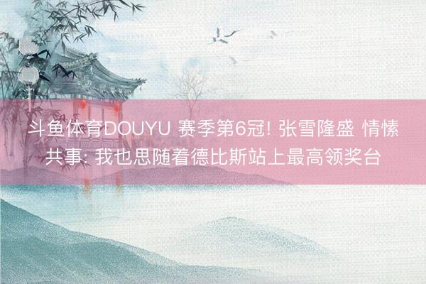 斗鱼体育DOUYU 赛季第6冠! 张雪隆盛 情愫共事: 我也思随着德比斯站上最高领奖台