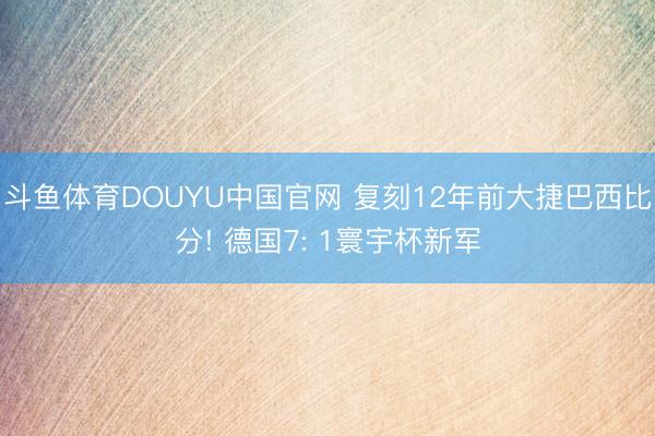 斗鱼体育DOUYU中国官网 复刻12年前大捷巴西比分! 德国7: 1寰宇杯新军