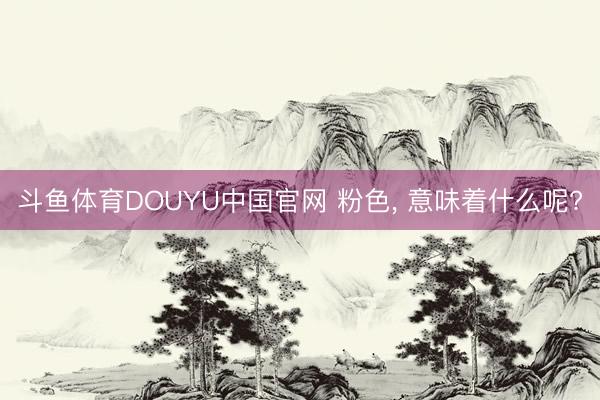 斗鱼体育DOUYU中国官网 粉色， 意味着什么呢?