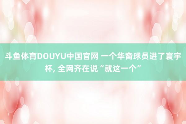 斗鱼体育DOUYU中国官网 一个华裔球员进了寰宇杯， 全网齐在说“就这一个”