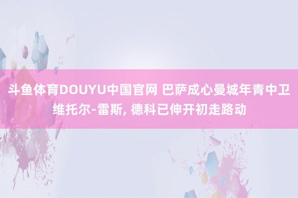 斗鱼体育DOUYU中国官网 巴萨成心曼城年青中卫维托尔-雷斯， 德科已伸开初走路动