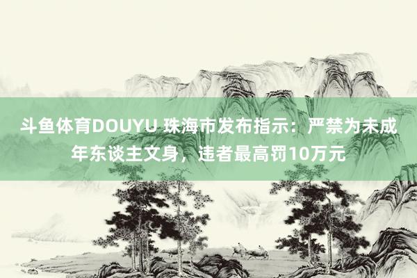 斗鱼体育DOUYU 珠海市发布指示:严禁为未成年东谈主文身,违者最高罚10万元