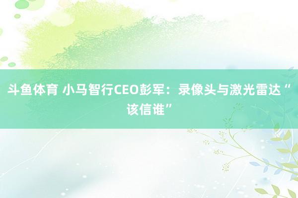斗鱼体育 小马智行CEO彭军：录像头与激光雷达“该信谁”