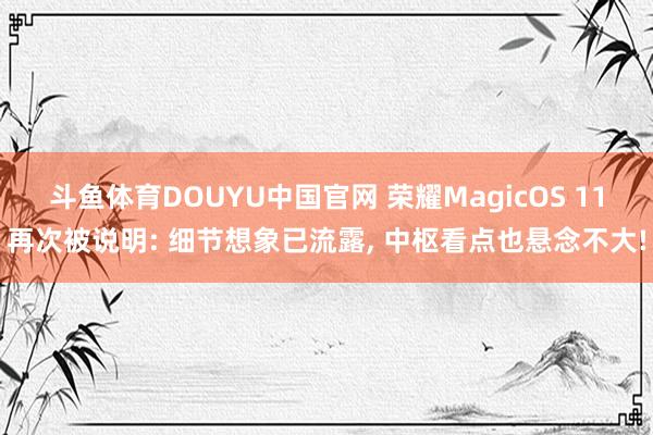 斗鱼体育DOUYU中国官网 荣耀MagicOS 11再次被说明: 细节想象已流露， 中枢看点也悬念不大!