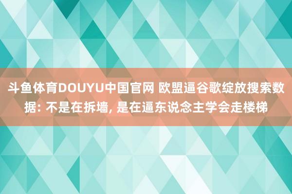 斗鱼体育DOUYU中国官网 欧盟逼谷歌绽放搜索数据: 不是在拆墙， 是在逼东说念主学会走楼梯