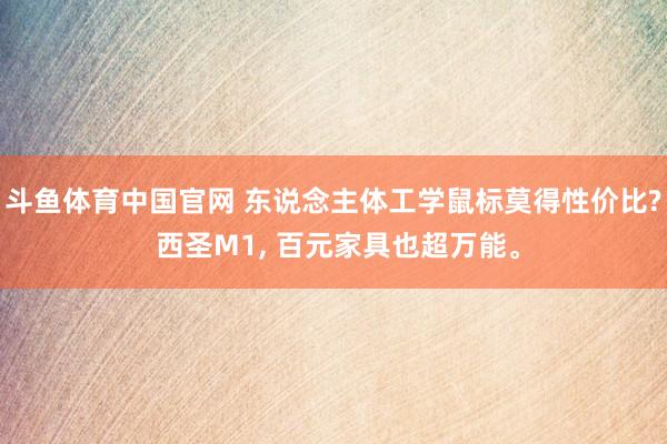 斗鱼体育中国官网 东说念主体工学鼠标莫得性价比? 西圣M1, 百元家具也超万能。