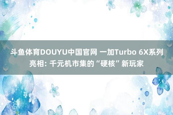 斗鱼体育DOUYU中国官网 一加Turbo 6X系列亮相: 千元机市集的“硬核”新玩家