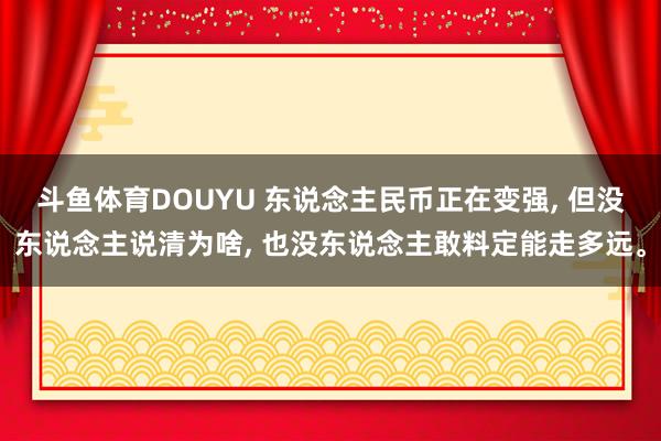 斗鱼体育DOUYU 东说念主民币正在变强， 但没东说念主说清为啥， 也没东说念主敢料定能走多远。