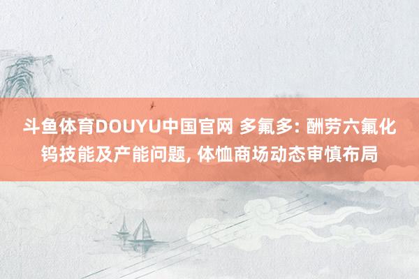 斗鱼体育DOUYU中国官网 多氟多: 酬劳六氟化钨技能及产能问题， 体恤商场动态审慎布局