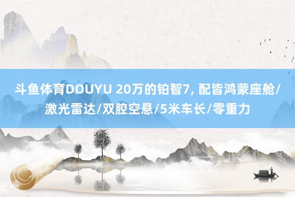 斗鱼体育DOUYU 20万的铂智7， 配皆鸿蒙座舱/激光雷达/双腔空悬/5米车长/零重力