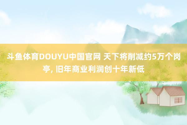 斗鱼体育DOUYU中国官网 天下将削减约5万个岗亭, 旧年商业利润创十年新低