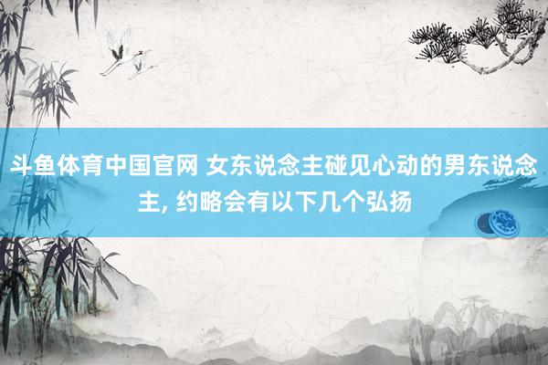 斗鱼体育中国官网 女东说念主碰见心动的男东说念主, 约略会有以下几个弘扬