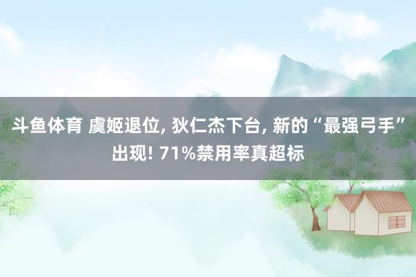 斗鱼体育 虞姬退位, 狄仁杰下台, 新的“最强弓手”出现! 71%禁用率真超标