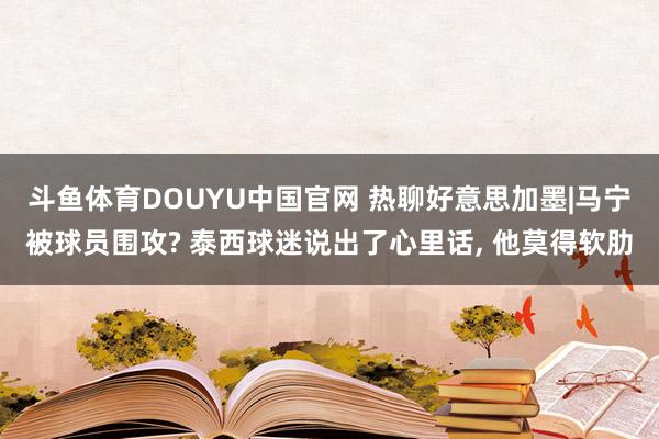斗鱼体育DOUYU中国官网 热聊好意思加墨|马宁被球员围攻? 泰西球迷说出了心里话, 他莫得软肋